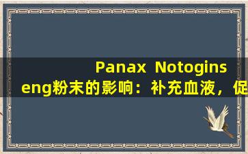 Panax  Notoginseng粉末的影响：补充血液，促进血液循环并清除血液暂停并提高免疫力，但这些类型的人无法触摸它们。